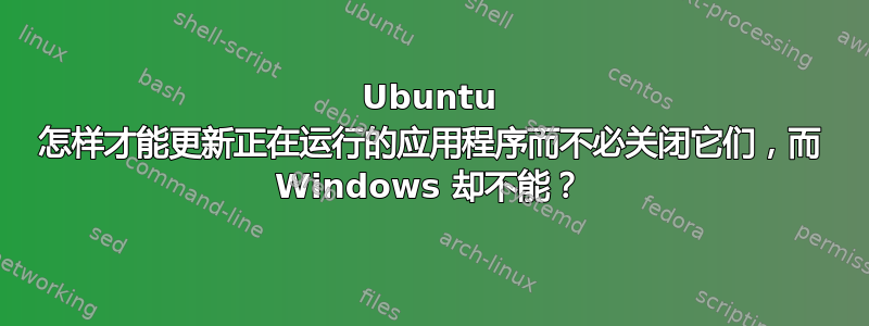 Ubuntu 怎样才能更新正在运行的应用程序而不必关闭它们，而 Windows 却不能？