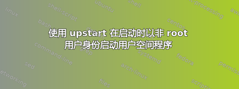 使用 upstart 在启动时以非 root 用户身份启动用户空间程序