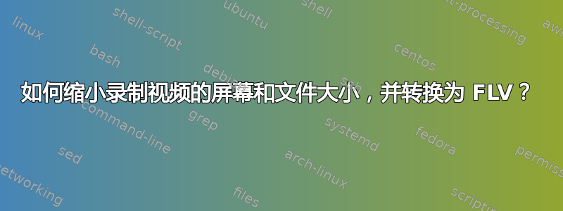 如何缩小录制视频的屏幕和文件大小，并转换为 FLV？