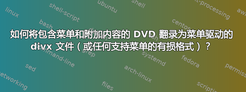 如何将包含菜单和附加内容的 DVD 翻录为菜单驱动的 divx 文件（或任何支持菜单的有损格式）？