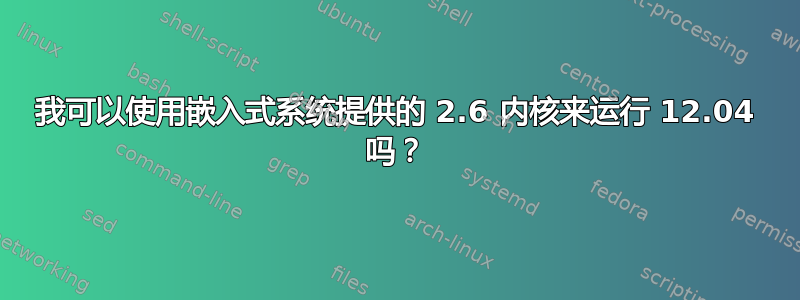 我可以使用嵌入式系统提供的 2.6 内核来运行 12.04 吗？