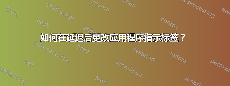 如何在延迟后更改应用程序指示标签？