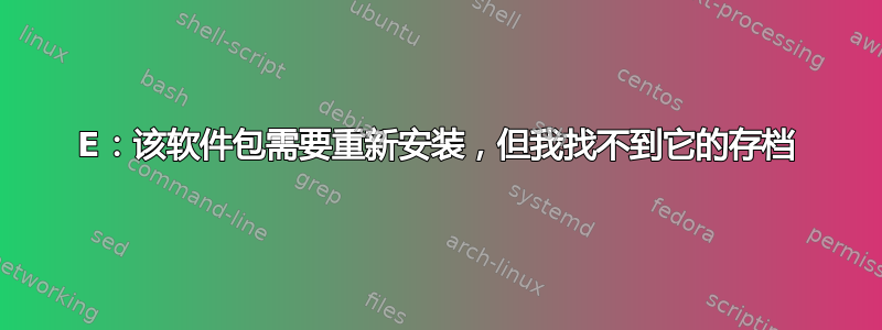 E：该软件包需要重新安装，但我找不到它的存档