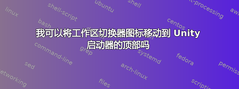 我可以将工作区切换器图标移动到 Unity 启动器的顶部吗