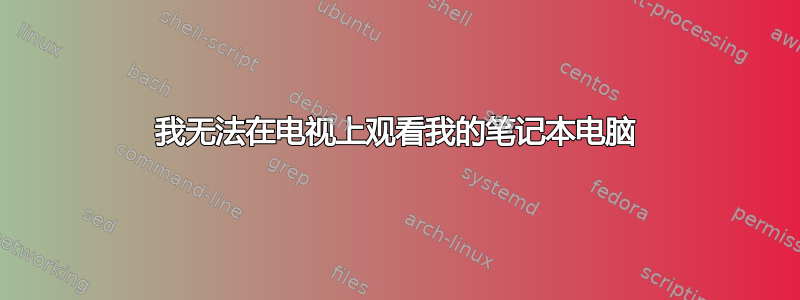 我无法在电视上观看我的笔记本电脑