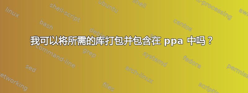 我可以将所需的库打包并包含在 ppa 中吗？