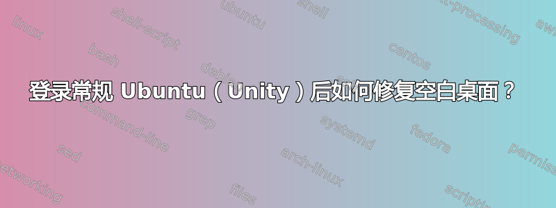 登录常规 Ubuntu（Unity）后如何修复空白桌面？