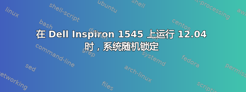 在 Dell Inspiron 1545 上运行 12.04 时，系统随机锁定