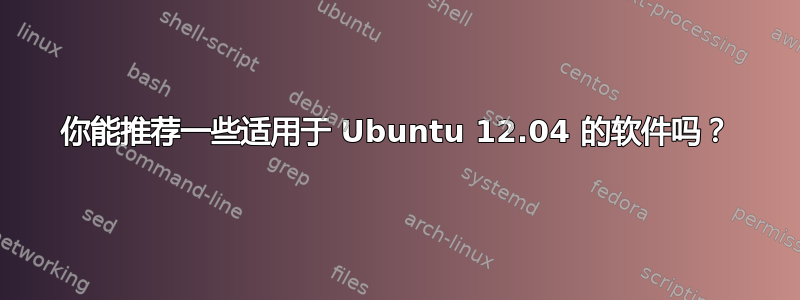 你能推荐一些适用于 Ubuntu 12.04 的软件吗？