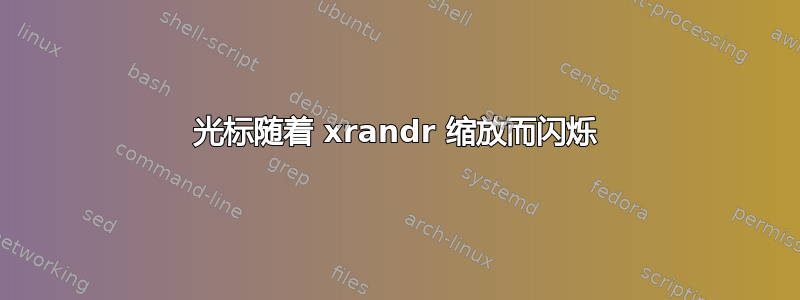 光标随着 xrandr 缩放而闪烁