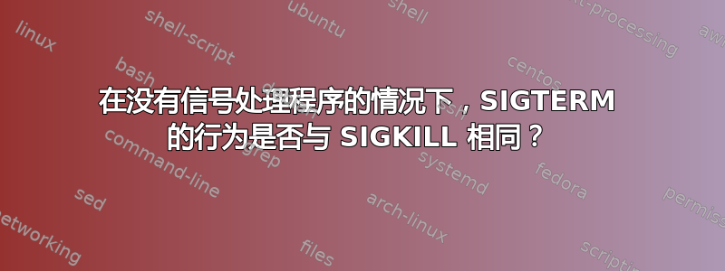 在没有信号处理程序的情况下，SIGTERM 的行为是否与 SIGKILL 相同？