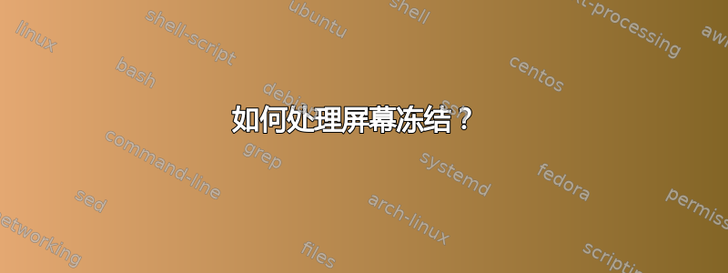 如何处理屏幕冻结？ 