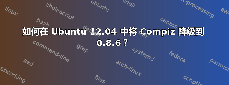 如何在 Ubuntu 12.04 中将 Compiz 降级到 0.8.6？