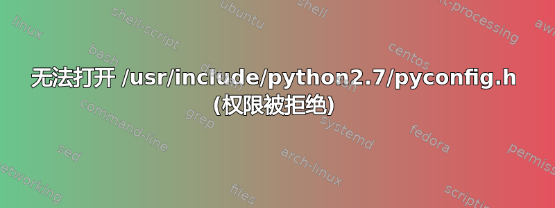 无法打开 /usr/include/python2.7/pyconfig.h (权限被拒绝)