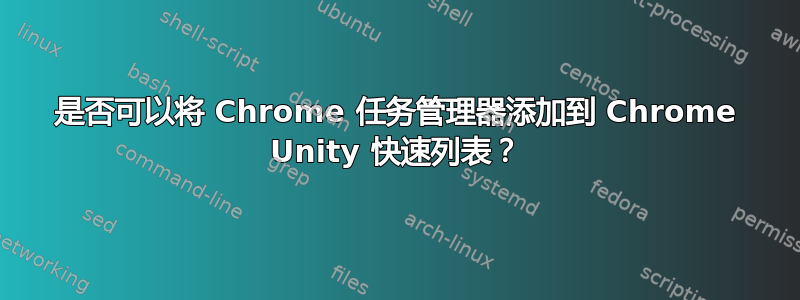 是否可以将 Chrome 任务管理器添加到 Chrome Unity 快速列表？