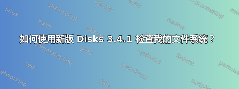 如何使用新版 Disks 3.4.1 检查我的文件系统？