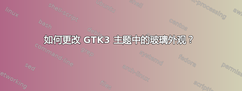 如何更改 GTK3 主题中的玻璃外观？