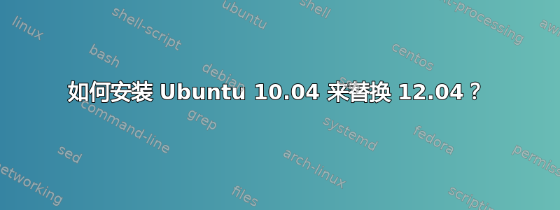 如何安装 Ubuntu 10.04 来替换 12.04？