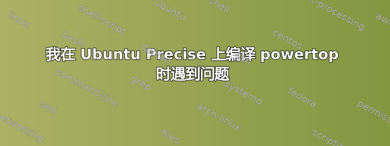 我在 Ubuntu Precise 上编译 powertop 时遇到问题