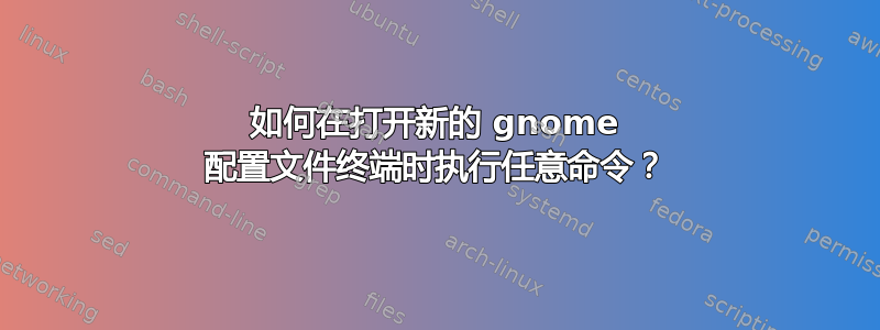 如何在打开新的 gnome 配置文件终端时执行任意命令？