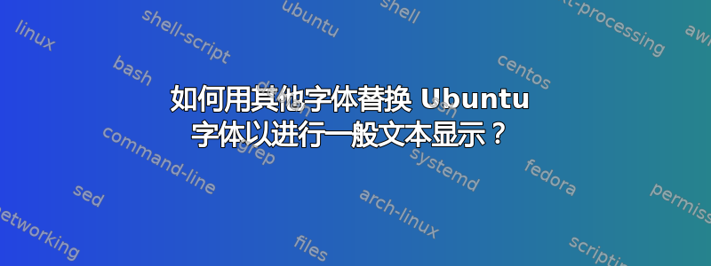 如何用其他字体替换 Ubuntu 字体以进行一般文本显示？