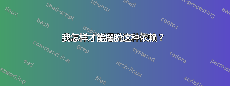 我怎样才能摆脱这种依赖？