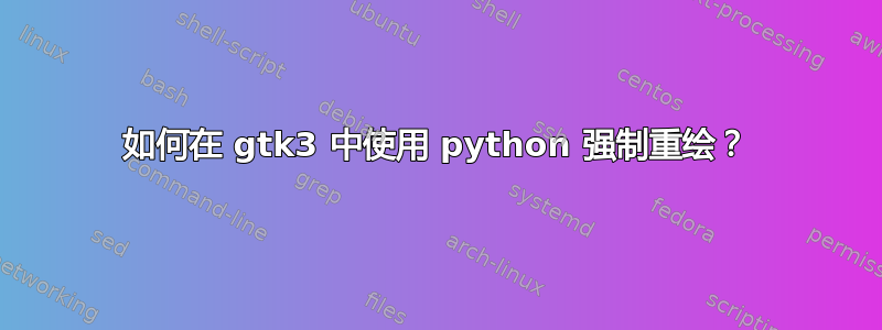 如何在 gtk3 中使用 python 强制重绘？