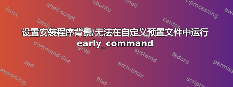 设置安装程序背景/无法在自定义预置文件中运行 early_command