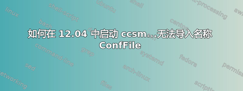 如何在 12.04 中启动 ccsm...无法导入名称 ConfFile