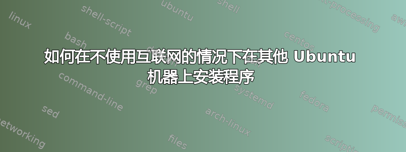 如何在不使用互联网的情况下在其他 Ubuntu 机器上安装程序