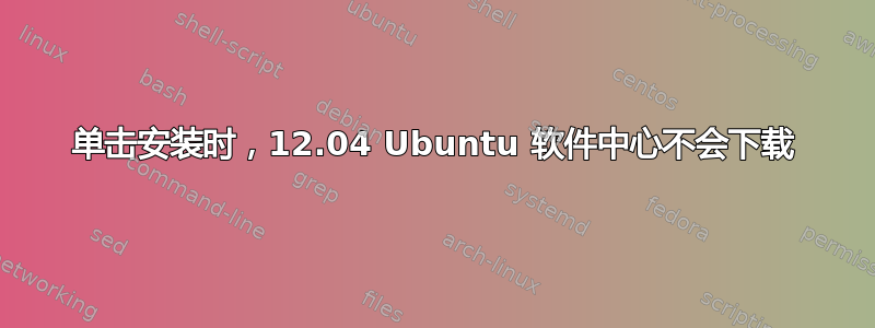 单击安装时，12.04 Ubuntu 软件中心不会下载