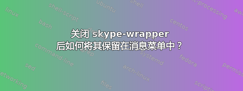 关闭 skype-wrapper 后如何将其保留在消息菜单中？