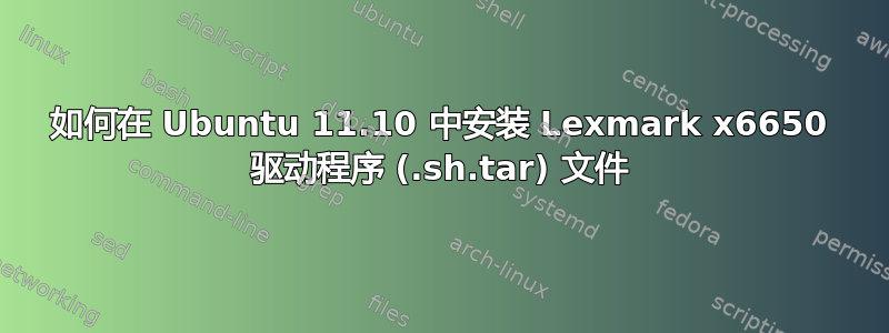 如何在 Ubuntu 11.10 中安装 Lexmark x6650 驱动程序 (.sh.tar) 文件