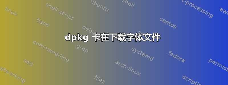 dpkg 卡在下载字体文件