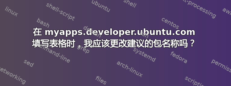 在 myapps.developer.ubuntu.com 填写表格时，我应该更改建议的包名称吗？