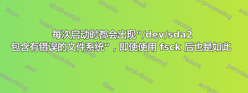 每次启动时都会出现“/dev/sda2 包含有错误的文件系统”，即使使用 fsck 后也是如此 