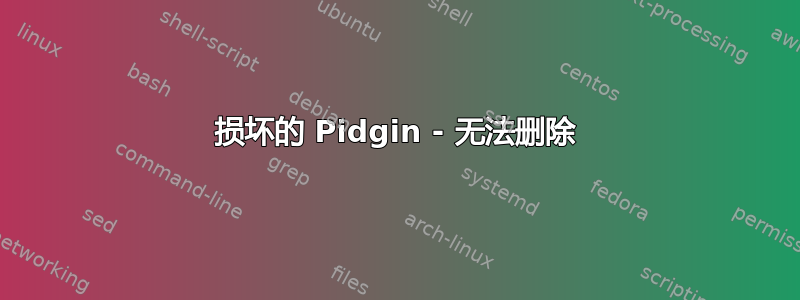 损坏的 Pidgin - 无法删除