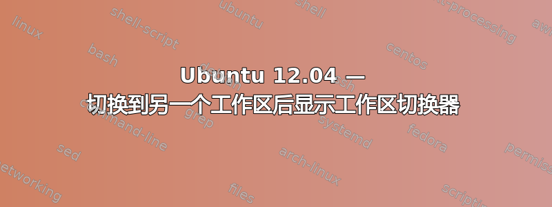 Ubuntu 12.04 — 切换到另一个工作区后显示工作区切换器