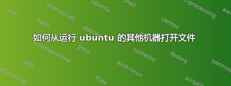 如何从运行 ubuntu 的其他机器打开文件