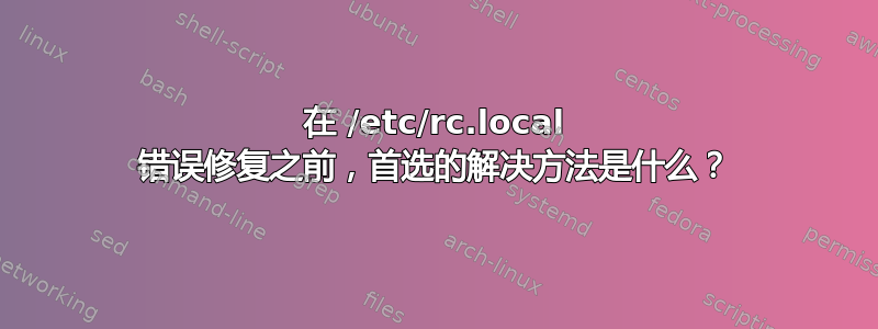 在 /etc/rc.local 错误修复之前，首选的解决方法是什么？