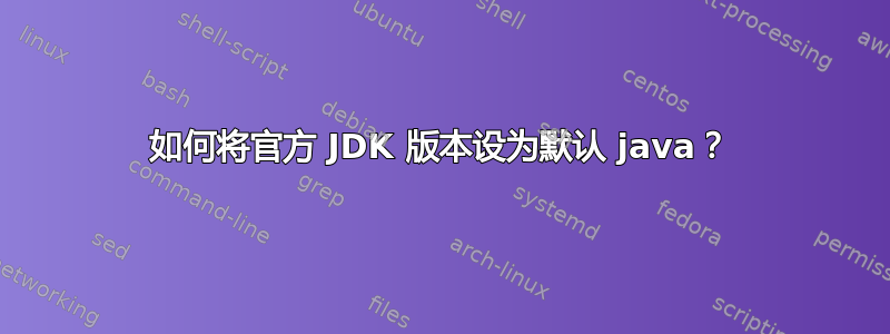 如何将官方 JDK 版本设为默认 java？