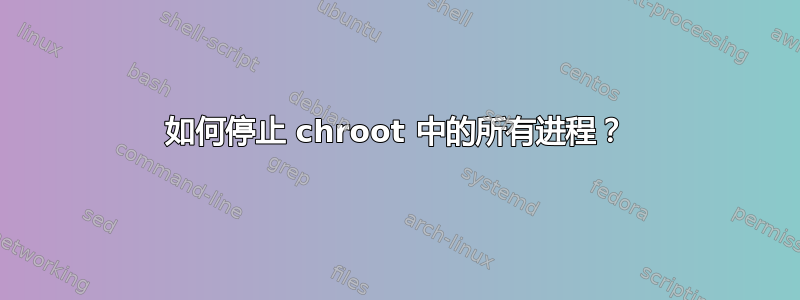 如何停止 chroot 中的所有进程？