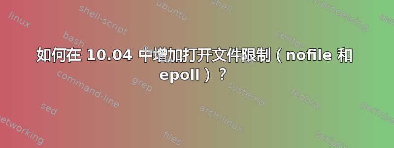 如何在 10.04 中增加打开文件限制（nofile 和 epoll）？