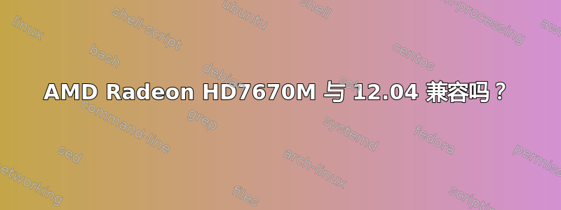 AMD Radeon HD7670M 与 12.04 兼容吗？