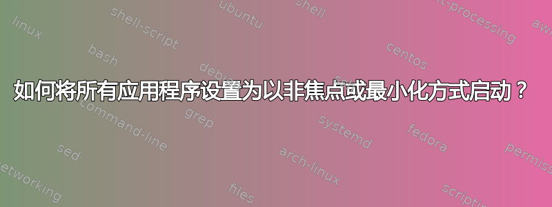 如何将所有应用程序设置为以非焦点或最小化方式启动？