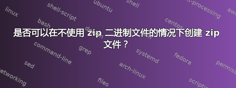 是否可以在不使用 zip 二进制文件的情况下创建 zip 文件？