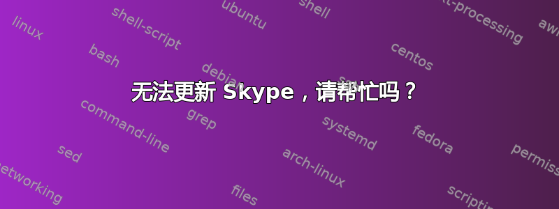 无法更新 Skype，请帮忙吗？