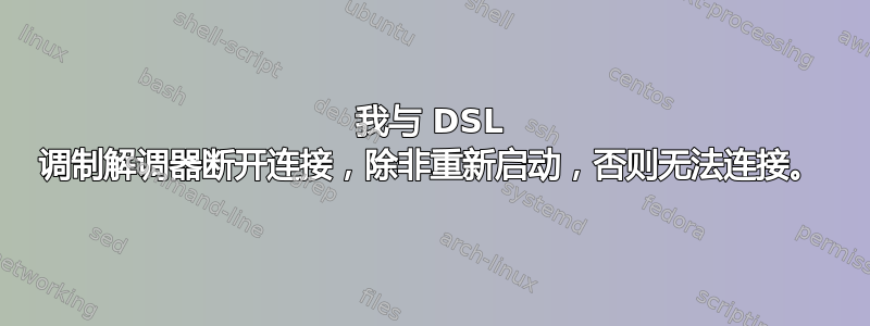 我与 DSL 调制解调器断开连接，除非重新启动，否则无法连接。