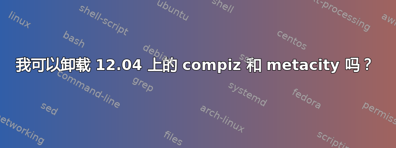 我可以卸载 12.04 上的 compiz 和 metacity 吗？