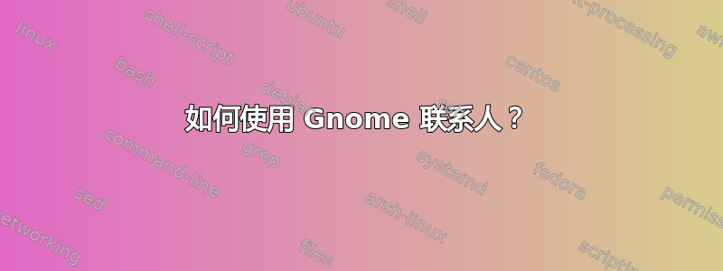 如何使用 Gnome 联系人？